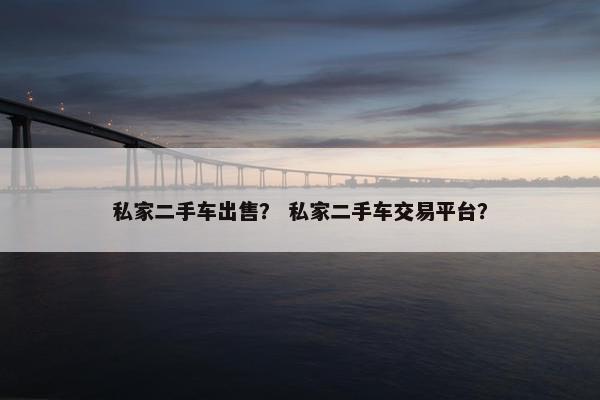 私家二手车出售？ 私家二手车交易平台？