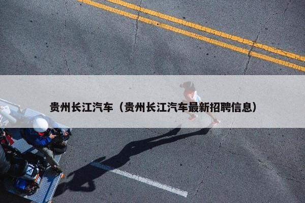 贵州长江汽车（贵州长江汽车最新招聘信息）