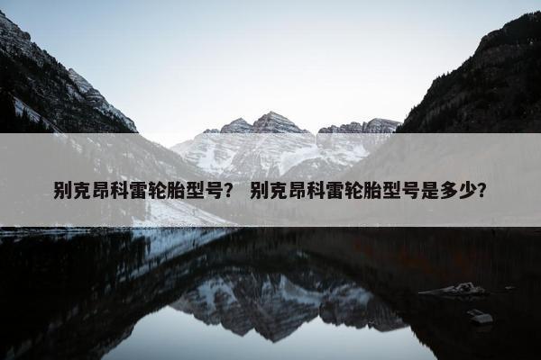 别克昂科雷轮胎型号？ 别克昂科雷轮胎型号是多少？