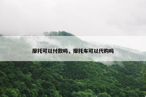 摩托可以付款吗，摩托车可以代购吗