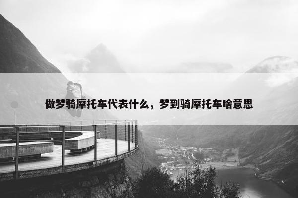 做梦骑摩托车代表什么，梦到骑摩托车啥意思