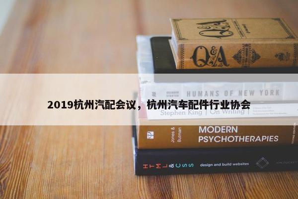 2019杭州汽配会议，杭州汽车配件行业协会