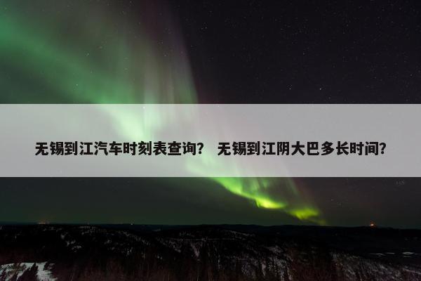 无锡到江汽车时刻表查询？ 无锡到江阴大巴多长时间？