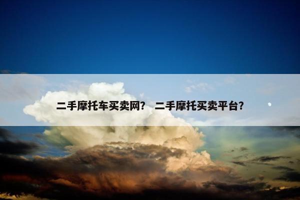 二手摩托车买卖网？ 二手摩托买卖平台？