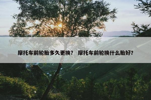 摩托车前轮胎多久更换？ 摩托车前轮换什么胎好？
