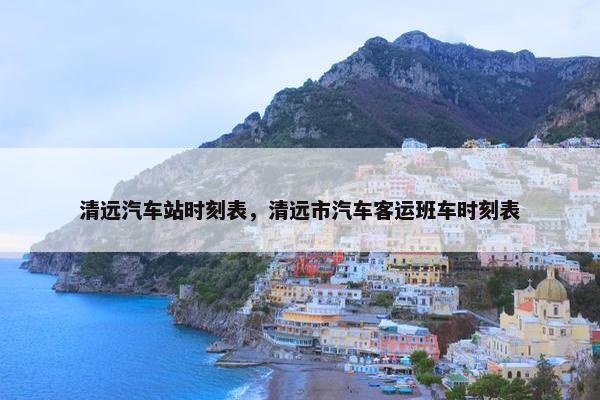 清远汽车站时刻表，清远市汽车客运班车时刻表