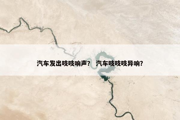 汽车发出吱吱响声？ 汽车吱吱吱异响？