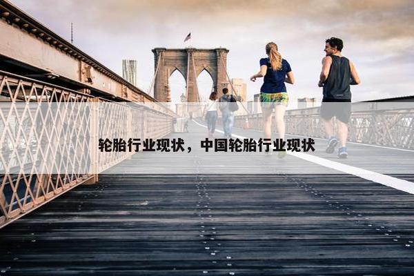 轮胎行业现状，中国轮胎行业现状