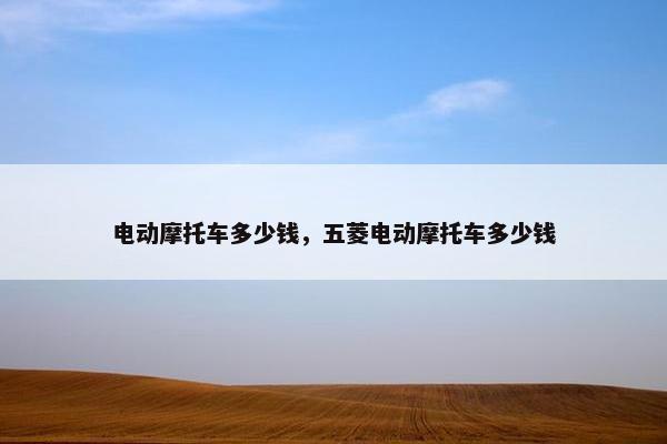 电动摩托车多少钱，五菱电动摩托车多少钱