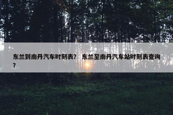 东兰到南丹汽车时刻表？ 东兰至南丹汽车站时刻表查询？