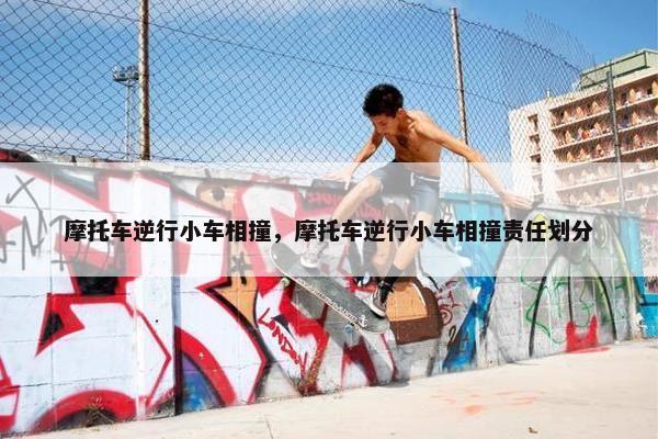 摩托车逆行小车相撞，摩托车逆行小车相撞责任划分