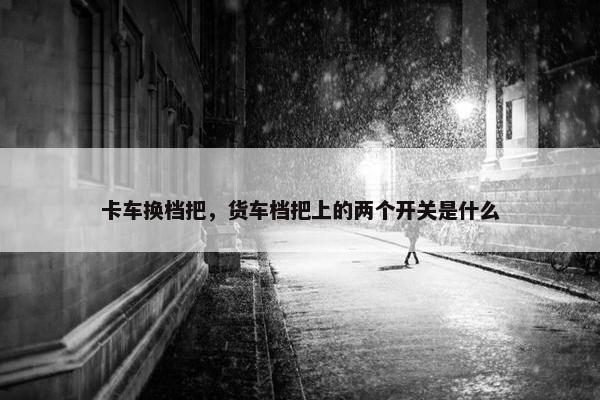 卡车换档把，货车档把上的两个开关是什么