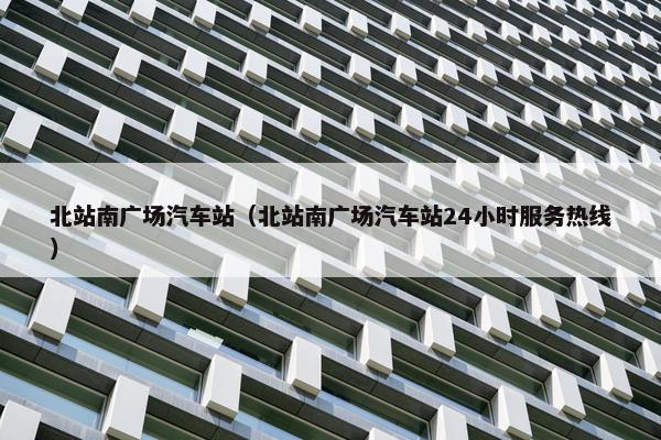 北站南广场汽车站（北站南广场汽车站24小时服务热线）