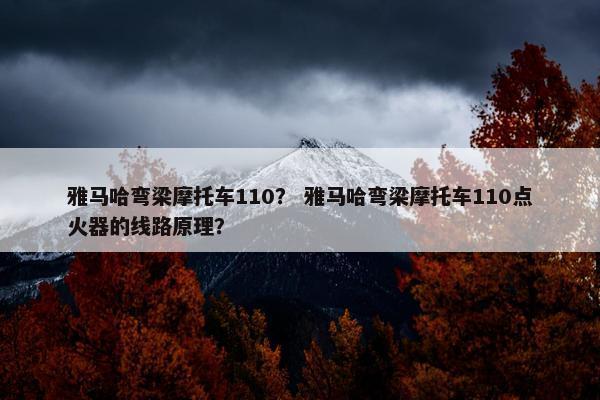 雅马哈弯梁摩托车110？ 雅马哈弯梁摩托车110点火器的线路原理？