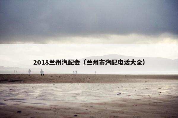 2018兰州汽配会（兰州市汽配电话大全）