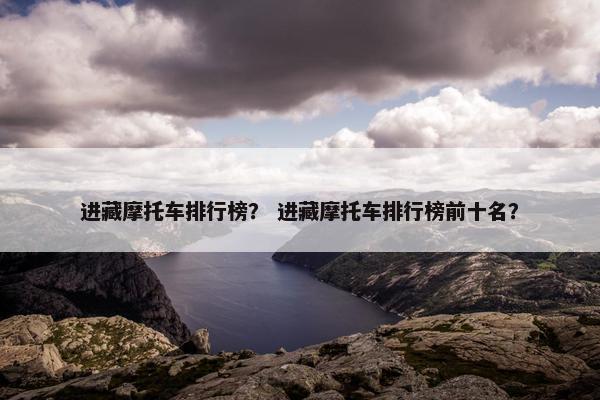 进藏摩托车排行榜？ 进藏摩托车排行榜前十名？