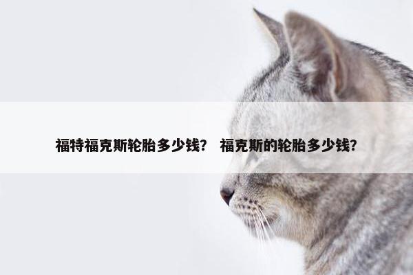福特福克斯轮胎多少钱？ 福克斯的轮胎多少钱？