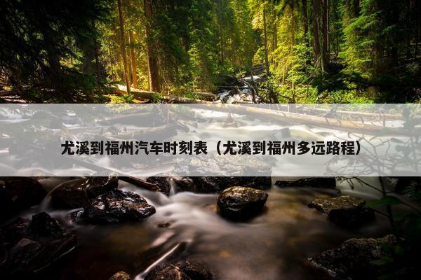 尤溪到福州汽车时刻表（尤溪到福州多远路程）