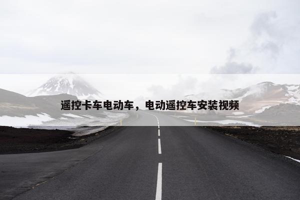遥控卡车电动车，电动遥控车安装视频