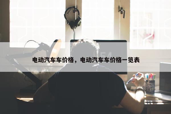 电动汽车车价格，电动汽车车价格一览表