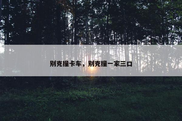 别克撞卡车，别克撞一家三口