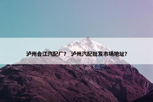 泸州合江汽配厂？ 泸州汽配批发市场地址？