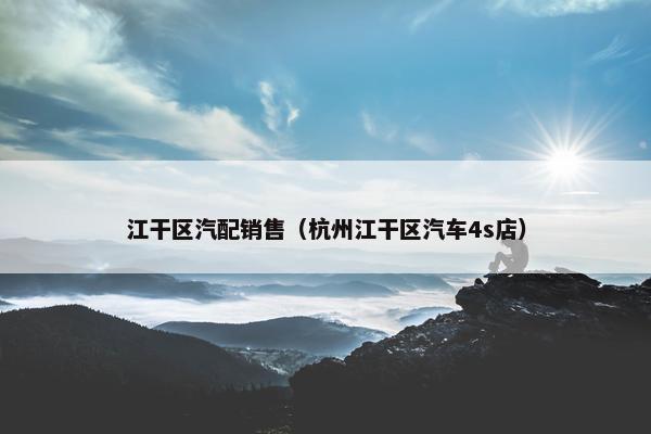 江干区汽配销售（杭州江干区汽车4s店）
