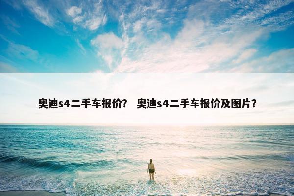 奥迪s4二手车报价？ 奥迪s4二手车报价及图片？