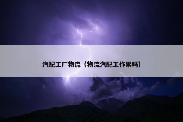 汽配工厂物流（物流汽配工作累吗）