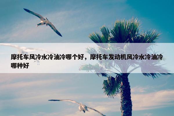 摩托车风冷水冷油冷哪个好，摩托车发动机风冷水冷油冷哪种好