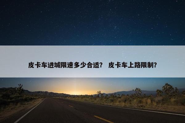 皮卡车进城限速多少合适？ 皮卡车上路限制？