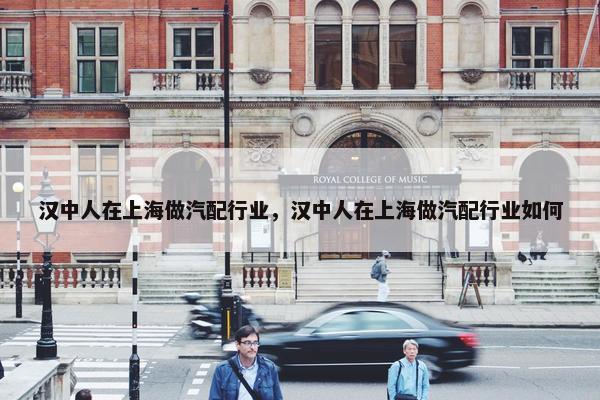 汉中人在上海做汽配行业，汉中人在上海做汽配行业如何