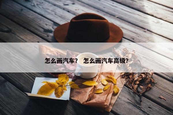 怎么画汽车？ 怎么画汽车高级？