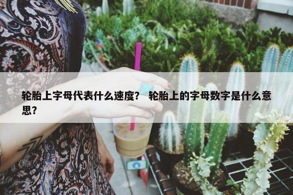 轮胎上字母代表什么速度？ 轮胎上的字母数字是什么意思？