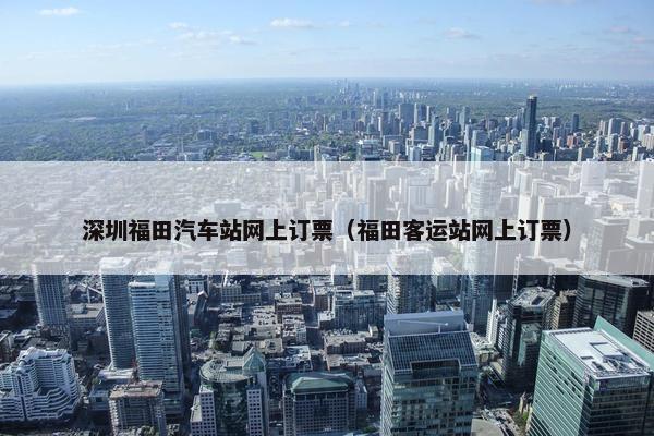 深圳福田汽车站网上订票（福田客运站网上订票）