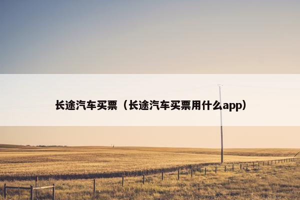 长途汽车买票（长途汽车买票用什么app）