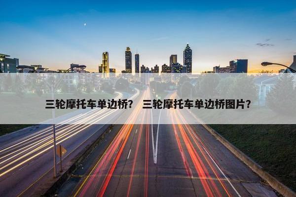 三轮摩托车单边桥？ 三轮摩托车单边桥图片？