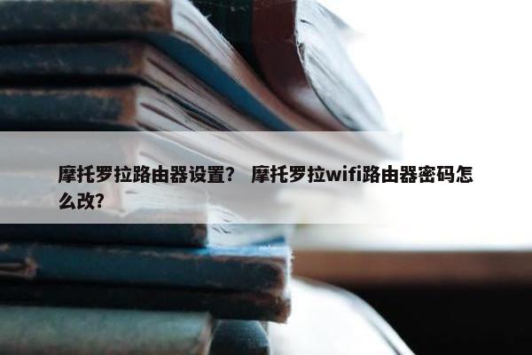 摩托罗拉路由器设置？ 摩托罗拉wifi路由器密码怎么改？
