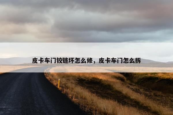 皮卡车门铰链坏怎么修，皮卡车门怎么拆