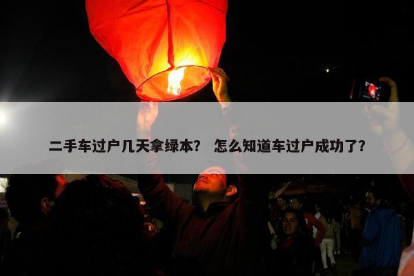 二手车过户几天拿绿本？ 怎么知道车过户成功了？