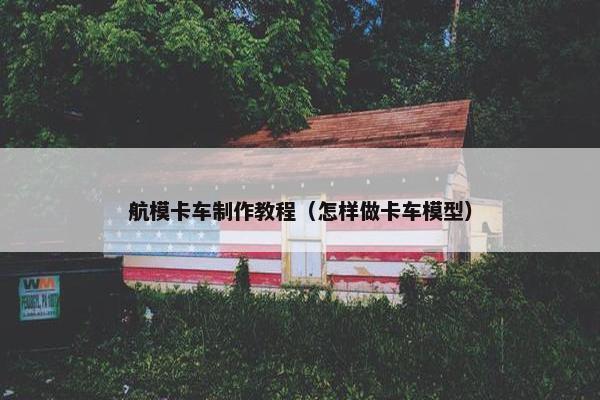 航模卡车制作教程（怎样做卡车模型）
