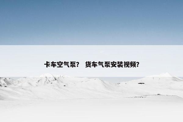 卡车空气泵？ 货车气泵安装视频？