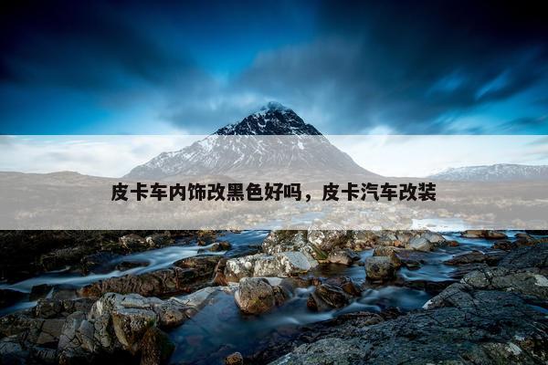 皮卡车内饰改黑色好吗，皮卡汽车改装