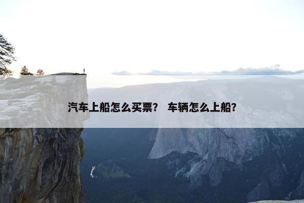 汽车上船怎么买票？ 车辆怎么上船？