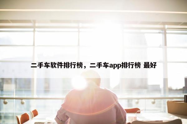 二手车软件排行榜，二手车app排行榜 最好