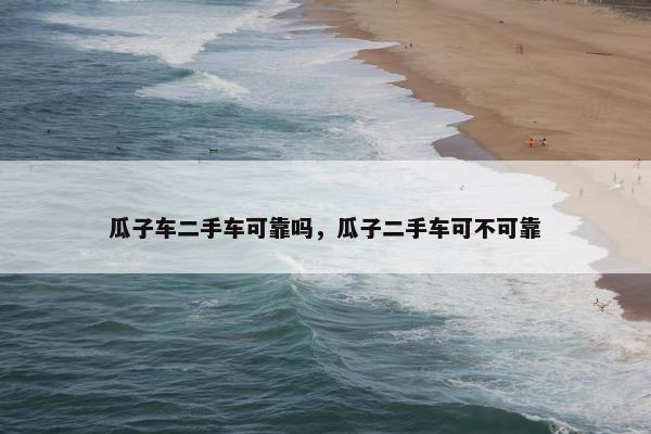 瓜子车二手车可靠吗，瓜子二手车可不可靠