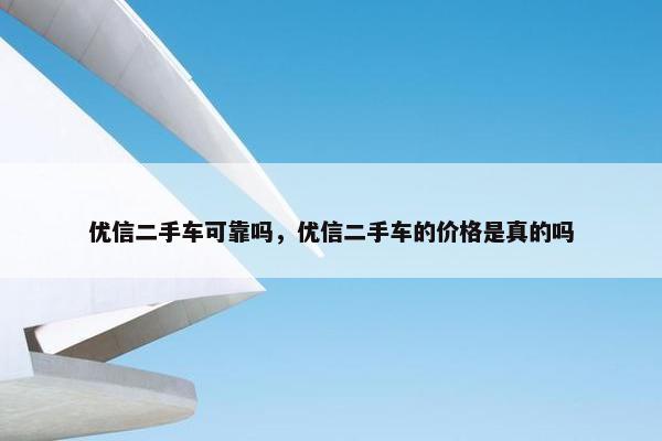 优信二手车可靠吗，优信二手车的价格是真的吗