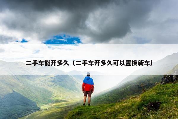 二手车能开多久（二手车开多久可以置换新车）