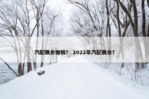 汽配展会推销？ 2022年汽配展会？