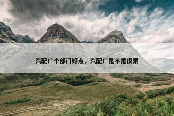 汽配厂个部门好点，汽配厂是不是很累